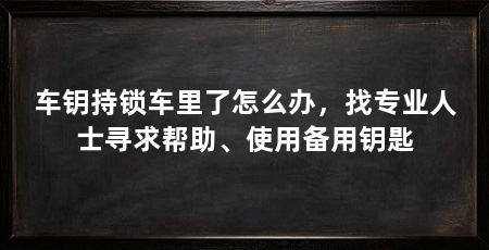 车钥持锁车里了怎么办，找专业人士寻求帮助、使用备用钥匙
