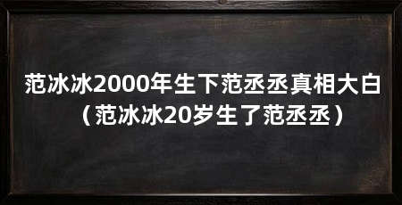 范冰冰2000年生下范丞丞真相大白（范冰冰20岁生了范丞丞）