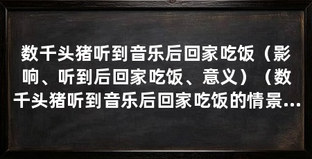 数千头猪听到音乐后回家吃饭（影响、听到后回家吃饭、意义）（数千头猪听到音乐后回家吃饭的情景可能是因为音乐对猪的影响
