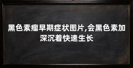 黑色素瘤早期症状图片,会黑色素加深沉着快速生长