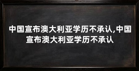 中国宣布澳大利亚学历不承认,中国宣布澳大利亚学历不承认