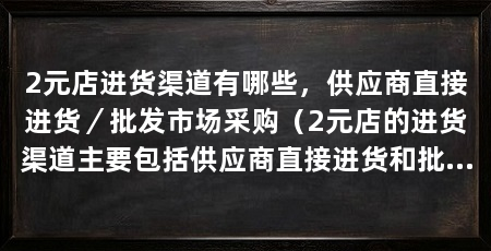 2元店进货渠道有哪些，供应商直接进货／批发市场采购（2元店的进货渠道主要包括供应商直接进货和批发市场采购