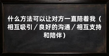 什么方法可以让对方一直陪着我(相互吸引/良好的沟通/相互支持和陪伴)