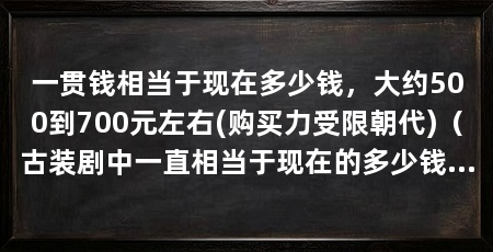一贯钱相当于现在多少钱,大约500到700元左右(购买力受限朝代)(古装剧中一直相当于现在的多少钱边肖带你去了解一下