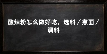 酸辣粉怎么做好吃,选料/煮面/调料