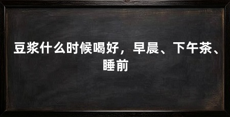 豆浆什么时候喝好，早晨、下午茶、睡前