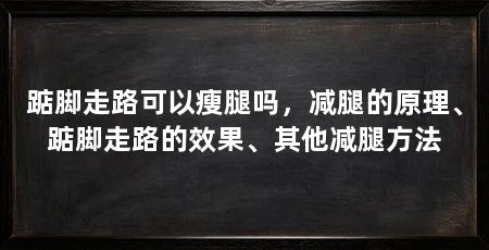 踮脚走路可以瘦腿吗，减腿的原理、踮脚走路的效果、其他减腿方法