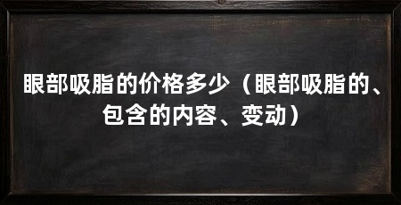 眼部吸脂的价格多少(眼部吸脂的、包含的内容、变动)