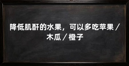 降低肌酐的水果，可以多吃苹果／木瓜／橙子