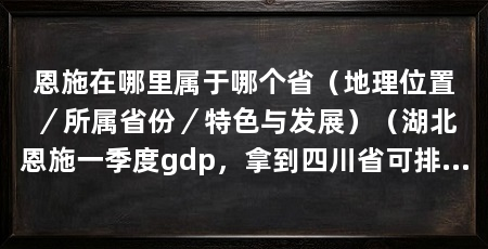 恩施在哪里属于哪个省（地理位置／所属省份／特色与发展）（湖北恩施一季度gdp，拿到四川省可排名多少，中国城市哪家强