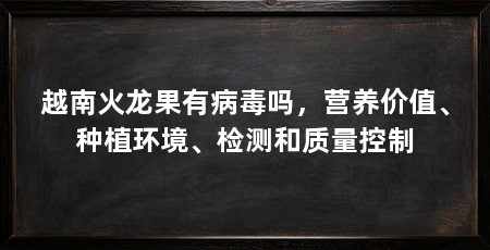 越南火龙果有病毒吗,营养价值、种植环境、检测和质量控制