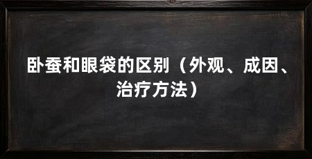 卧蚕和眼袋的区别(外观、成因、治疗方法)