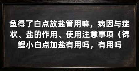鱼得了白点放盐管用嘛，病因与症状、盐的作用、使用注意事项（锦鲤小白点加盐有用吗，有用吗