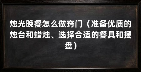 烛光晚餐怎么做窍门（准备优质的烛台和蜡烛、选择合适的餐具和摆盘）