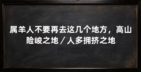 属羊人不要再去这几个地方，高山险峻之地／人多拥挤之地