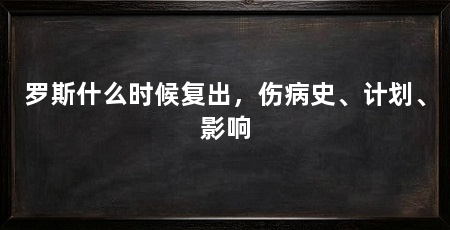 罗斯什么时候复出，伤病史、计划、影响