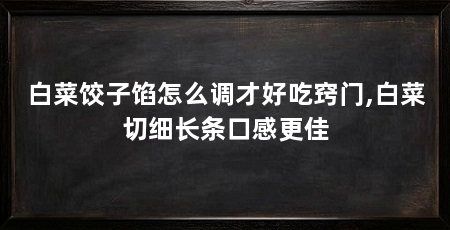 白菜饺子馅怎么调才好吃窍门,白菜切细长条口感更佳