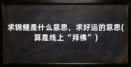 求锦鲤是什么意思，求好运的意思(算是线上“拜佛”)