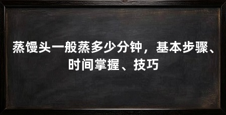 蒸馒头一般蒸多少分钟,基本步骤、时间掌握、技巧