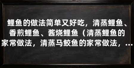 鲤鱼的做法简单又好吃，清蒸鲤鱼、香煎鲤鱼、酱烧鲤鱼（清蒸鲤鱼的家常做法，清蒸马鲛鱼的家常做法，清蒸鳗鱼的做法