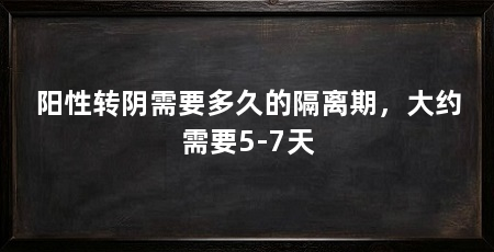 阳性转阴需要多久的隔离期，大约需要5-7天
