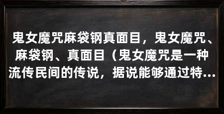 鬼女魔咒麻袋钢真面目，鬼女魔咒、麻袋钢、真面目（鬼女魔咒是一种流传民间的传说，据说能够通过特定的咒语施加于人