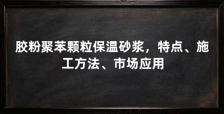 胶粉聚苯颗粒保温砂浆，特点、施工方法、市场应用