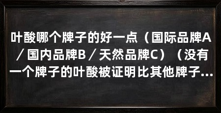 叶酸哪个牌子的好一点(国际品牌A/国内品牌B/天然品牌C)(没有一个牌子的叶酸被证明比其他牌子更好,关于叶酸的选择