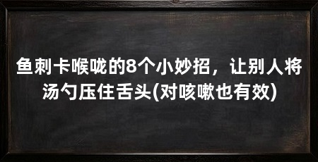 鱼刺卡喉咙的8个小妙招，让别人将汤勺压住舌头(对咳嗽也有效)