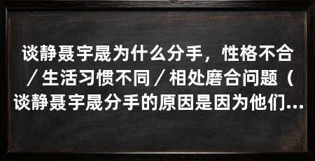 谈静聂宇晟为什么分手,性格不合/生活习惯不同/相处磨合问题(谈静聂宇晟分手的原因是因为他们的性格不合、生活习惯不同以及相处磨合问题