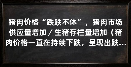 猪肉价格“跌跌不休”，猪肉市场供应量增加／生猪存栏量增加（猪肉价格一直在持续下跌，呈现出跌跌不休的态势，猪肉供应量增加