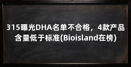 315曝光DHA名单不合格，4款产品含量低于标准(Bioisland在榜)
