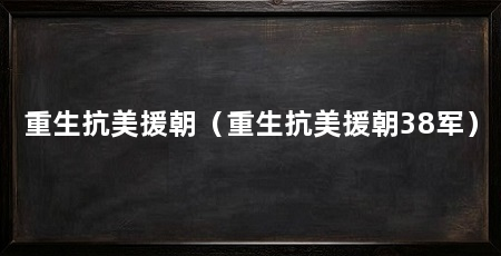 重生抗美援朝(重生抗美援朝38军)