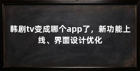 韩剧tv变成哪个app了，新功能上线、界面设计优化