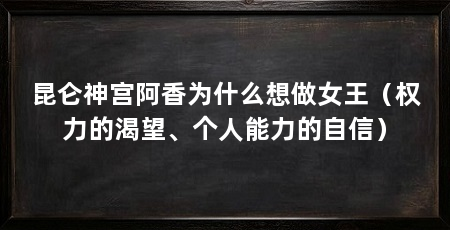 昆仑神宫阿香为什么想做女王(权力的渴望、个人能力的自信)