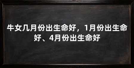 牛女几月份出生命好,1月份出生命好、4月份出生命好