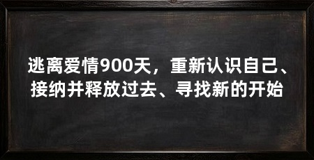 逃离爱情900天，重新认识自己、接纳并释放过去、寻找新的开始
