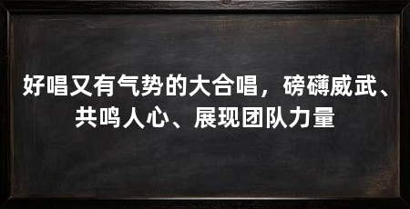 好唱又有气势的大合唱,磅礴威武、共鸣人心、展现团队力量