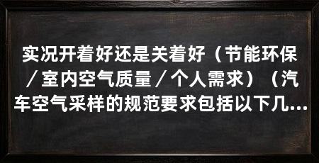 实况开着好还是关着好(节能环保/室内空气质量/个人需求)(汽车空气采样的规范要求包括以下几个方面,网友的做法值得借鉴