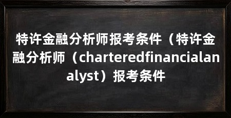 特许金融分析师报考条件(特许金融分析师(charteredfinancialanalyst)报考条件