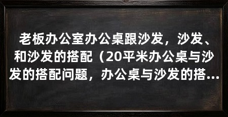 老板办公室办公桌跟沙发,沙发、和沙发的搭配(20平米办公桌与沙发的搭配问题,办公桌与沙发的搭配