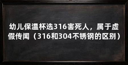 幼儿保温杯选316害死人,属于虚假传闻(316和304不锈钢的区别)