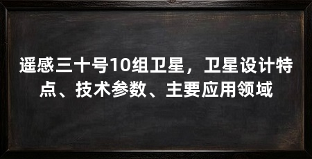 遥感三十号10组卫星，卫星设计特点、技术参数、主要应用领域