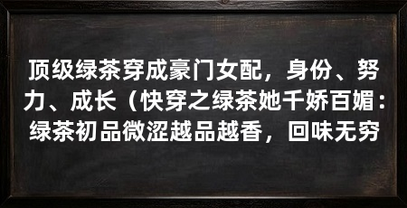 顶级绿茶穿成豪门女配,身份、努力、成长(快穿之绿茶她千娇百媚:绿茶初品微涩越品越香,回味无穷