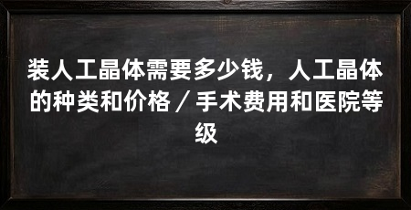 装人工晶体需要多少钱，人工晶体的种类和价格／手术费用和医院等级