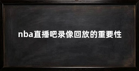 nba直播吧录像回放的重要性