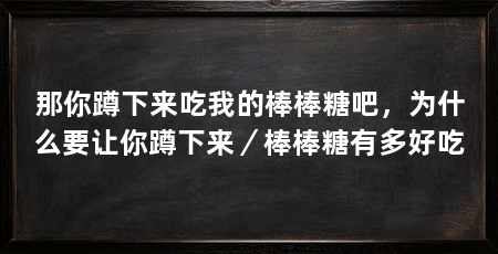 那你蹲下来吃我的棒棒糖吧，为什么要让你蹲下来／棒棒糖有多好吃