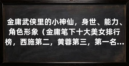 金庸武侠里的小神仙，身世、能力、角色形象（金庸笔下十大美女排行榜，西施第二，黄蓉第三，第一名你想不到