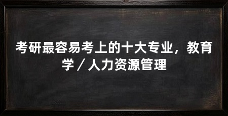 考研最容易考上的十大专业,教育学/人力资源管理