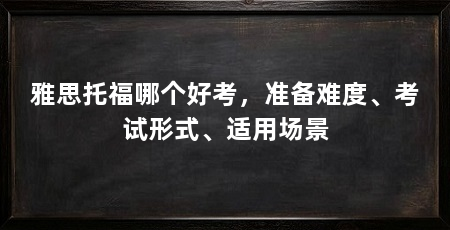 雅思托福哪个好考，准备难度、考试形式、适用场景
